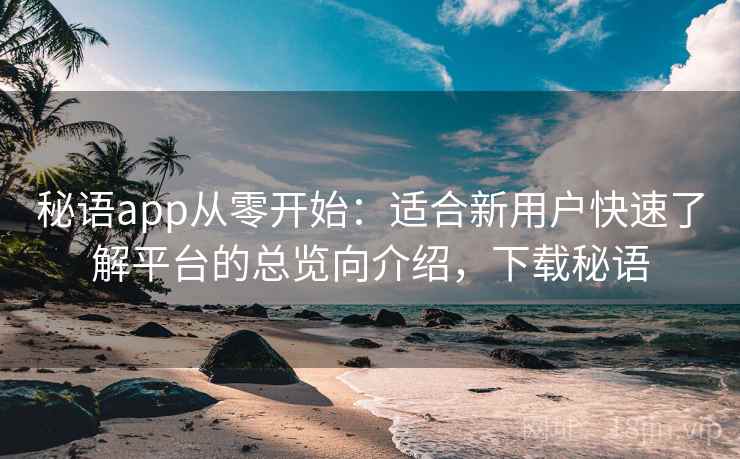 秘语app从零开始：适合新用户快速了解平台的总览向介绍，下载秘语