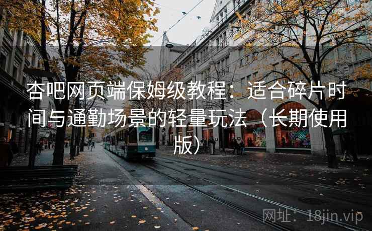 杏吧网页端保姆级教程：适合碎片时间与通勤场景的轻量玩法（长期使用版）