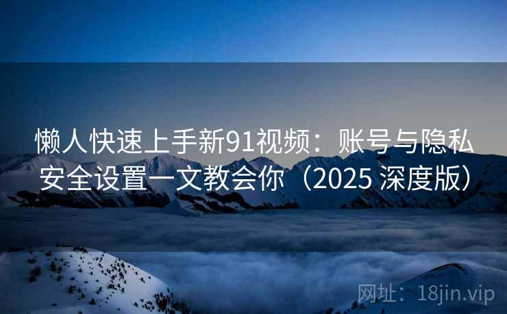 懒人快速上手新91视频:账号与隐私安全设置一文教会你(2025 深度版) 懒人快速上手新91视频:账号与隐私安全设置一文教会你(2025 深度版)