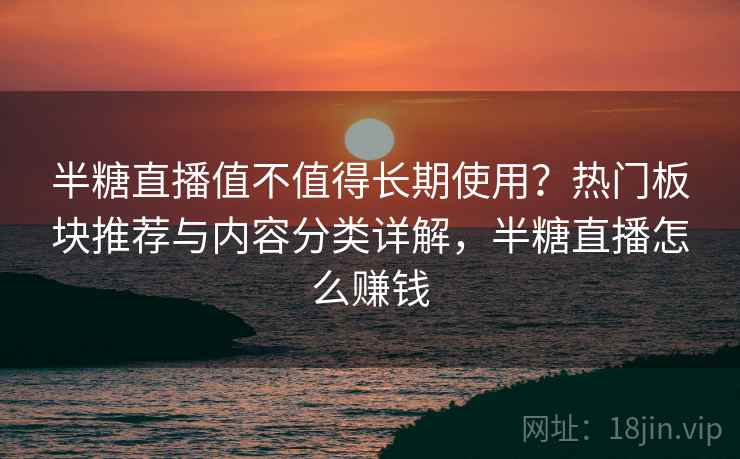 半糖直播值不值得长期使用?热门板块推荐与内容分类详解,半糖直播怎么赚钱 半糖直播值不值得长期使用?热门板块推荐与内容分类详解,半糖直播怎么赚钱
