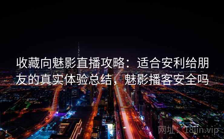 收藏向魅影直播攻略：适合安利给朋友的真实体验总结，魅影播客安全吗