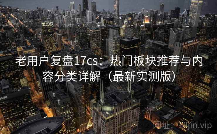 老用户复盘17cs:热门板块推荐与内容分类详解(最新实测版) 老用户复盘17cs:热门板块推荐与内容分类详解(最新实测版)