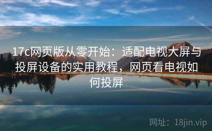 17c网页版从零开始:适配电视大屏与投屏设备的实用教程,网页看电视如何投屏 17c网页版从零开始:适配电视大屏与投屏设备的实用教程,网页看电视如何投屏