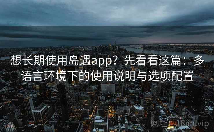 想长期使用岛遇app?先看看这篇:多语言环境下的使用说明与选项配置 想长期使用岛遇app?先看看这篇:多语言环境下的使用说明与选项配置