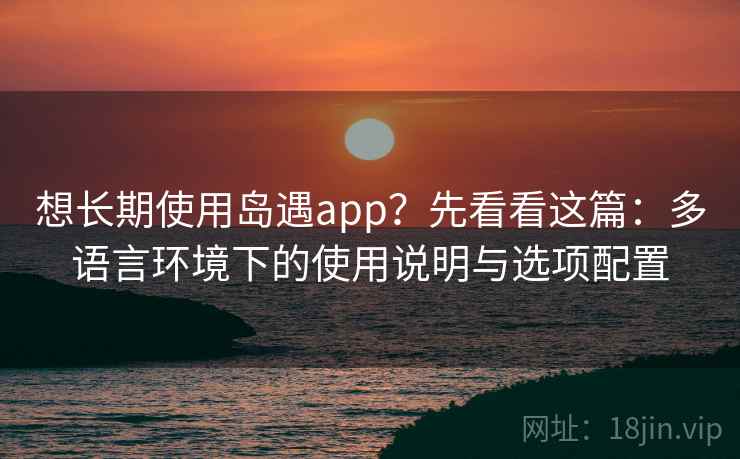 想长期使用岛遇app?先看看这篇:多语言环境下的使用说明与选项配置 想长期使用岛遇app?先看看这篇:多语言环境下的使用说明与选项配置