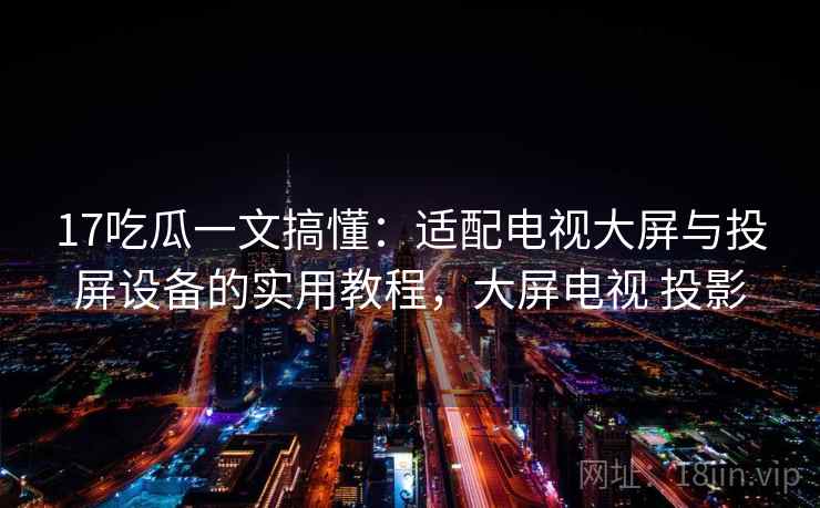 17吃瓜一文搞懂：适配电视大屏与投屏设备的实用教程，大屏电视 投影