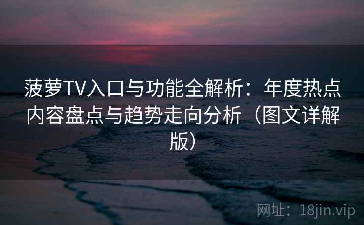 菠萝TV入口与功能全解析:年度热点内容盘点与趋势走向分析(图文详解版) 菠萝TV入口与功能全解析:年度热点内容盘点与趋势走向分析(图文详解版)