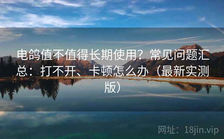 电鸽值不值得长期使用？常见问题汇总：打不开、卡顿怎么办（最新实测版）