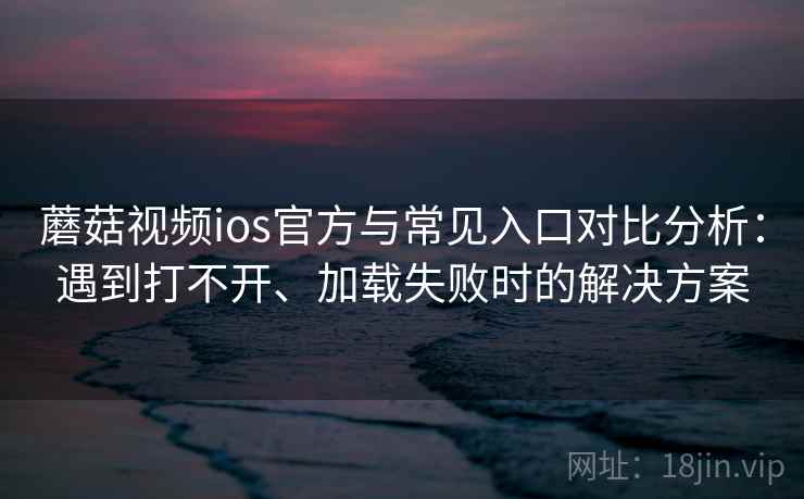 蘑菇视频ios官方与常见入口对比分析：遇到打不开、加载失败时的解决方案