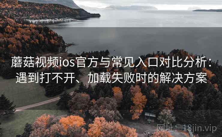 蘑菇视频ios官方与常见入口对比分析：遇到打不开、加载失败时的解决方案