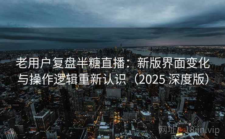 老用户复盘半糖直播：新版界面变化与操作逻辑重新认识（2025 深度版）