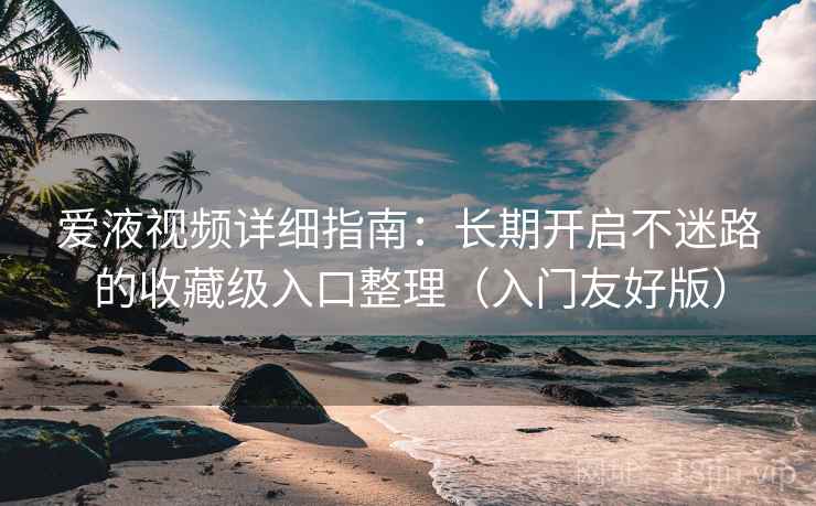 爱液视频详细指南：长期开启不迷路的收藏级入口整理（入门友好版）