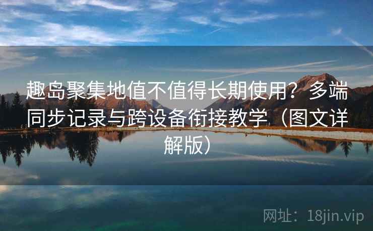 趣岛聚集地值不值得长期使用？多端同步记录与跨设备衔接教学（图文详解版）