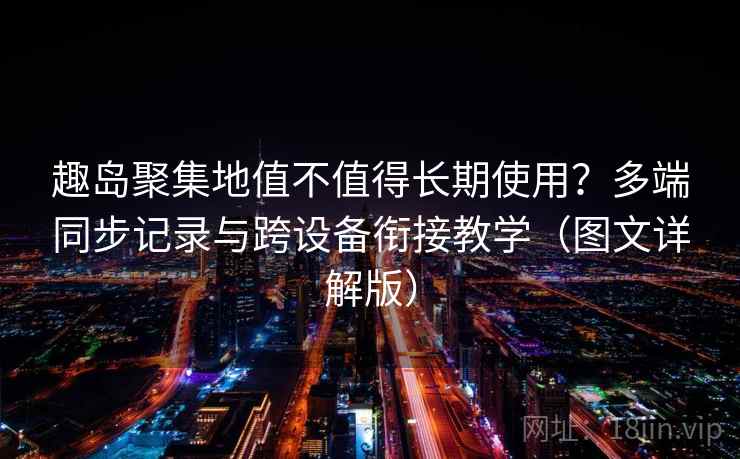 趣岛聚集地值不值得长期使用？多端同步记录与跨设备衔接教学（图文详解版）