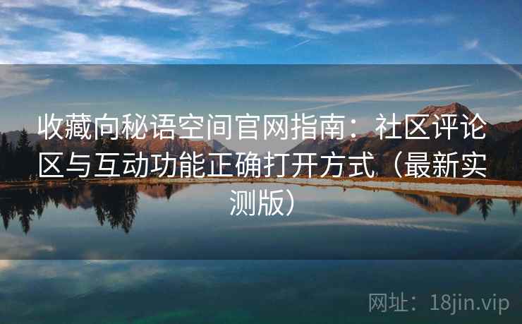 收藏向秘语空间官网指南：社区评论区与互动功能正确打开方式（最新实测版）