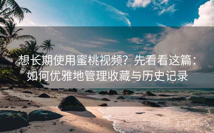 想长期使用蜜桃视频？先看看这篇：如何优雅地管理收藏与历史记录