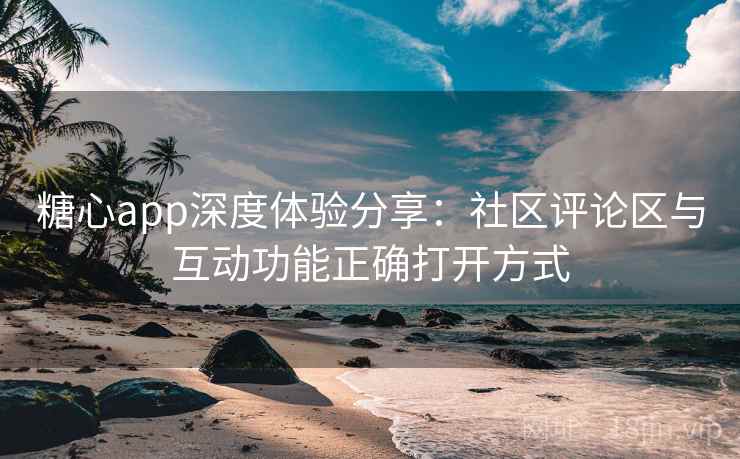 糖心app深度体验分享：社区评论区与互动功能正确打开方式