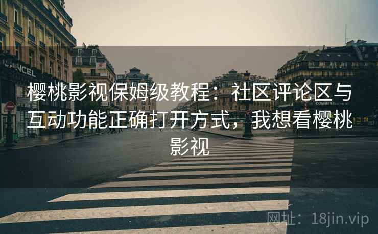 樱桃影视保姆级教程：社区评论区与互动功能正确打开方式，我想看樱桃影视