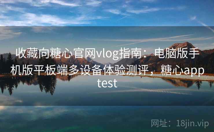 收藏向糖心官网vlog指南：电脑版手机版平板端多设备体验测评，糖心apptest