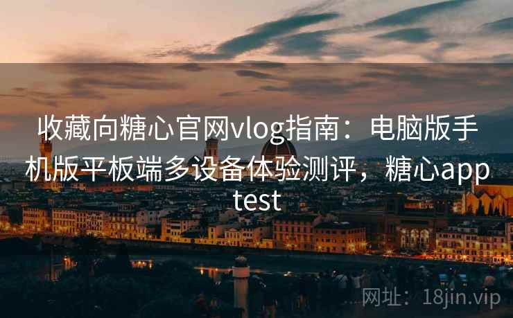 收藏向糖心官网vlog指南：电脑版手机版平板端多设备体验测评，糖心apptest
