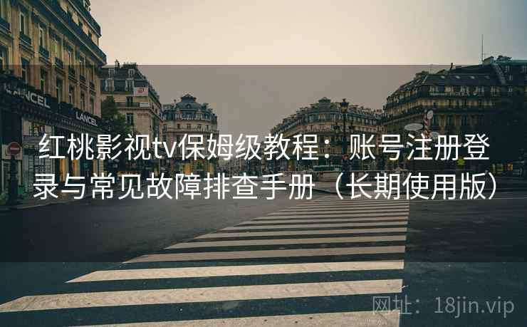 红桃影视tv保姆级教程：账号注册登录与常见故障排查手册（长期使用版）