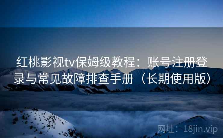 红桃影视tv保姆级教程：账号注册登录与常见故障排查手册（长期使用版）