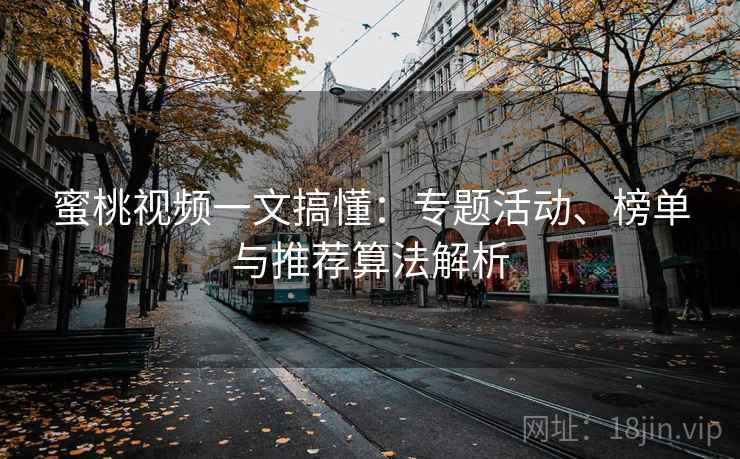 蜜桃视频一文搞懂：专题活动、榜单与推荐算法解析