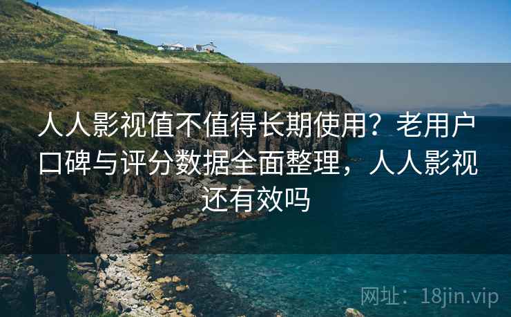 人人影视值不值得长期使用？老用户口碑与评分数据全面整理，人人影视还有效吗