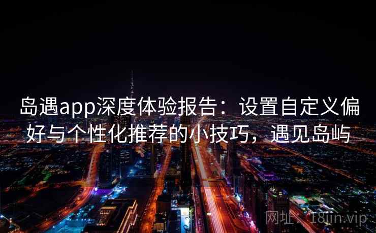 岛遇app深度体验报告：设置自定义偏好与个性化推荐的小技巧，遇见岛屿