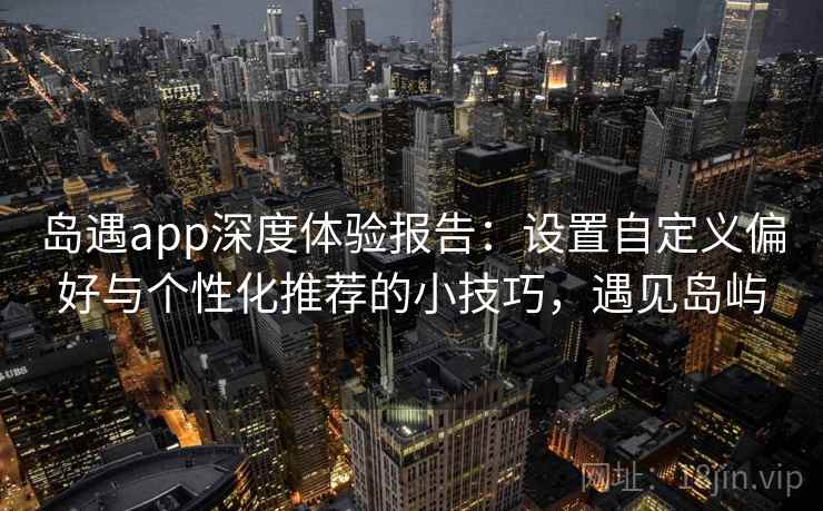 岛遇app深度体验报告：设置自定义偏好与个性化推荐的小技巧，遇见岛屿