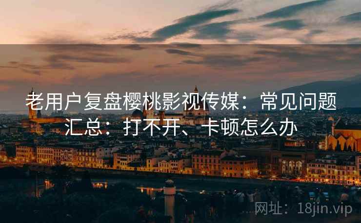 老用户复盘樱桃影视传媒:常见问题汇总:打不开、卡顿怎么办 老用户复盘樱桃影视传媒:常见问题汇总:打不开、卡顿怎么办