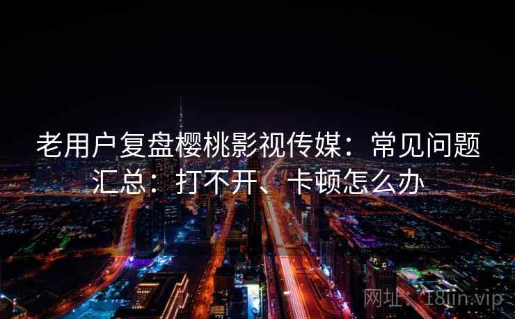 老用户复盘樱桃影视传媒:常见问题汇总:打不开、卡顿怎么办 老用户复盘樱桃影视传媒:常见问题汇总:打不开、卡顿怎么办