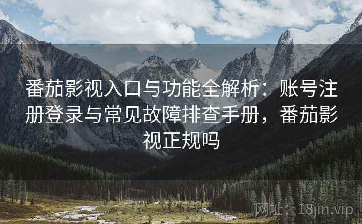番茄影视入口与功能全解析：账号注册登录与常见故障排查手册，番茄影视正规吗