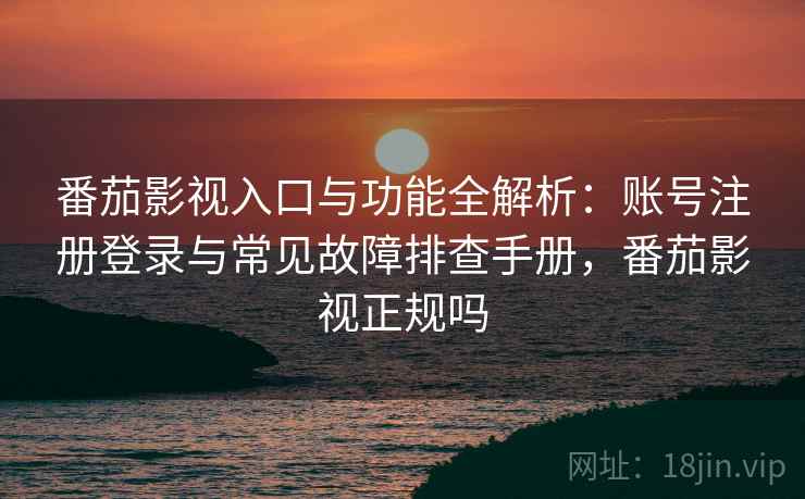 番茄影视入口与功能全解析：账号注册登录与常见故障排查手册，番茄影视正规吗