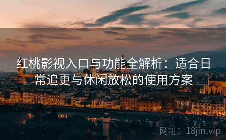 红桃影视入口与功能全解析:适合日常追更与休闲放松的使用方案 红桃影视入口与功能全解析:适合日常追更与休闲放松的使用方案