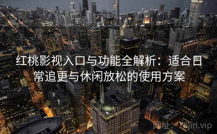 红桃影视入口与功能全解析:适合日常追更与休闲放松的使用方案 红桃影视入口与功能全解析:适合日常追更与休闲放松的使用方案