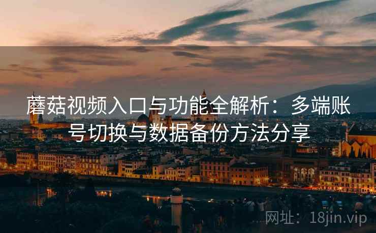 蘑菇视频入口与功能全解析:多端账号切换与数据备份方法分享 蘑菇视频入口与功能全解析:多端账号切换与数据备份方法分享