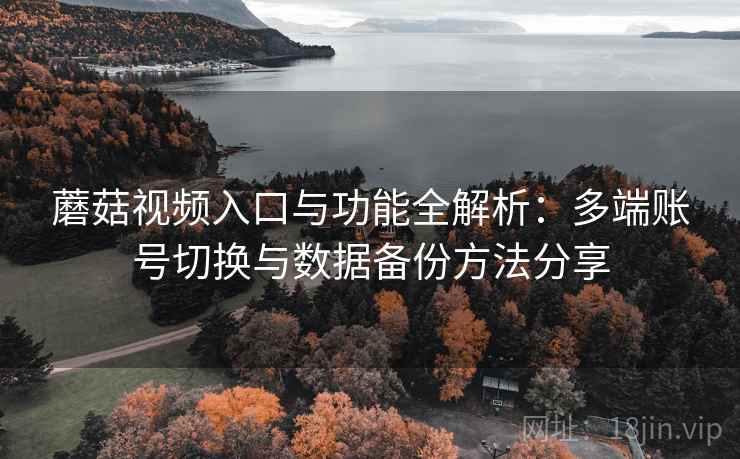 蘑菇视频入口与功能全解析:多端账号切换与数据备份方法分享 蘑菇视频入口与功能全解析:多端账号切换与数据备份方法分享
