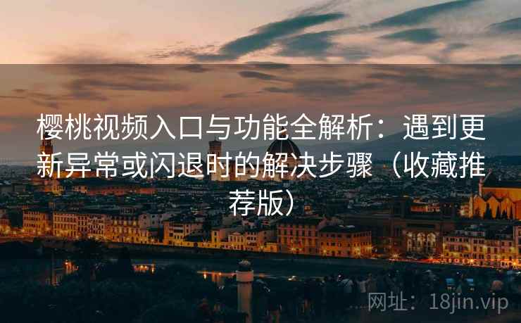 樱桃视频入口与功能全解析:遇到更新异常或闪退时的解决步骤(收藏推荐版) 樱桃视频入口与功能全解析:遇到更新异常或闪退时的解决步骤(收藏推荐版)