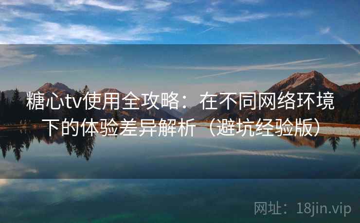 糖心tv使用全攻略:在不同网络环境下的体验差异解析(避坑经验版) 糖心tv使用全攻略:在不同网络环境下的体验差异解析(避坑经验版)