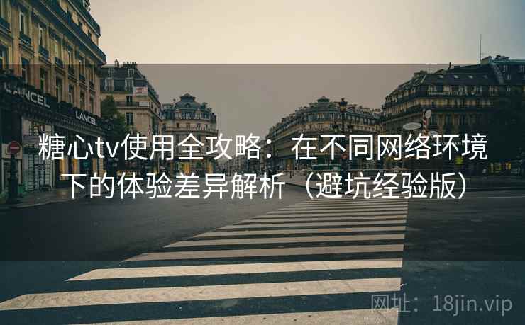 糖心tv使用全攻略:在不同网络环境下的体验差异解析(避坑经验版) 糖心tv使用全攻略:在不同网络环境下的体验差异解析(避坑经验版)
