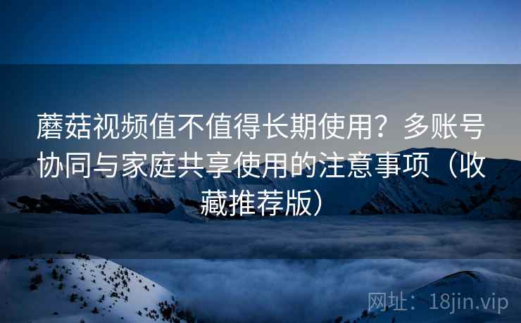 蘑菇视频值不值得长期使用?多账号协同与家庭共享使用的注意事项(收藏推荐版) 蘑菇视频值不值得长期使用?多账号协同与家庭共享使用的注意事项(收藏推荐版)