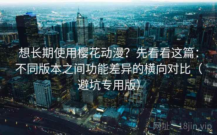 想长期使用樱花动漫?先看看这篇:不同版本之间功能差异的横向对比(避坑专用版) 想长期使用樱花动漫?先看看这篇:不同版本之间功能差异的横向对比(避坑专用版)