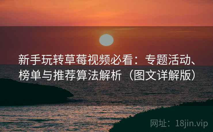 新手玩转草莓视频必看：专题活动、榜单与推荐算法解析（图文详解版）
