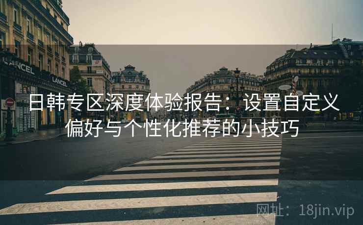 日韩专区深度体验报告:设置自定义偏好与个性化推荐的小技巧 日韩专区深度体验报告:设置自定义偏好与个性化推荐的小技巧