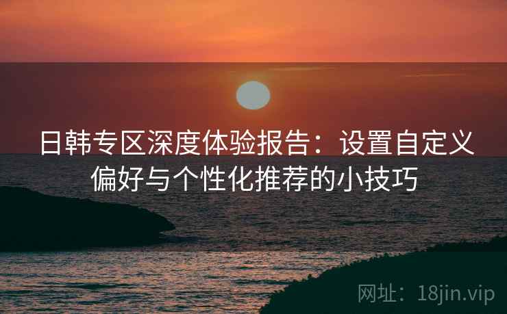 日韩专区深度体验报告:设置自定义偏好与个性化推荐的小技巧 日韩专区深度体验报告:设置自定义偏好与个性化推荐的小技巧