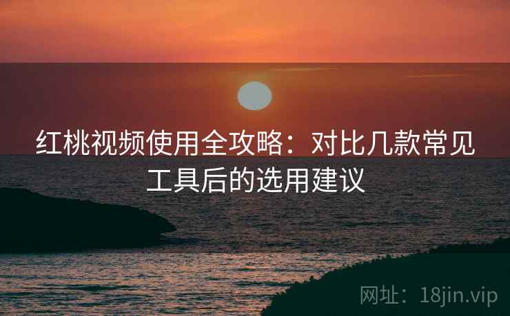 红桃视频使用全攻略:对比几款常见工具后的选用建议 红桃视频使用全攻略:对比几款常见工具后的选用建议