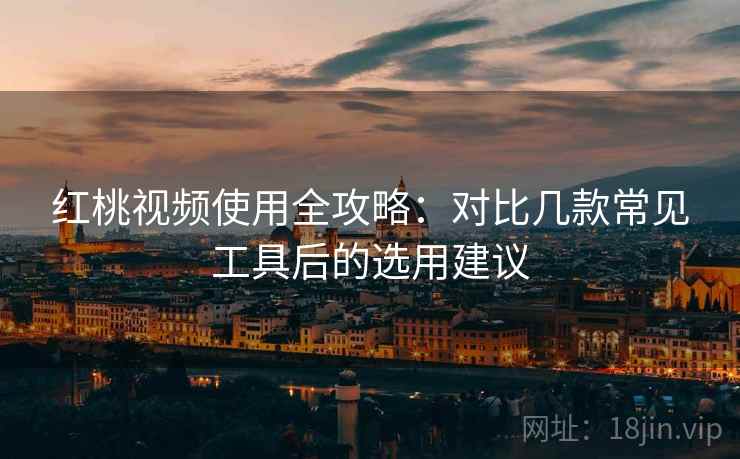 红桃视频使用全攻略:对比几款常见工具后的选用建议 红桃视频使用全攻略:对比几款常见工具后的选用建议