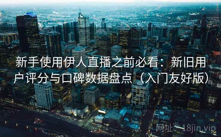 新手使用伊人直播之前必看:新旧用户评分与口碑数据盘点(入门友好版) 新手使用伊人直播之前必看:新旧用户评分与口碑数据盘点(入门友好版)