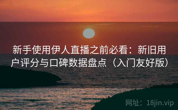 新手使用伊人直播之前必看:新旧用户评分与口碑数据盘点(入门友好版) 新手使用伊人直播之前必看:新旧用户评分与口碑数据盘点(入门友好版)